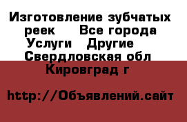 Изготовление зубчатых реек . - Все города Услуги » Другие   . Свердловская обл.,Кировград г.